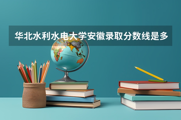 华北水利水电大学安徽录取分数线是多少 华北水利水电大学安徽招多少人