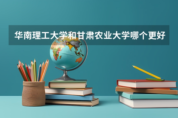 华南理工大学和甘肃农业大学哪个更好 历年录取分数线对比