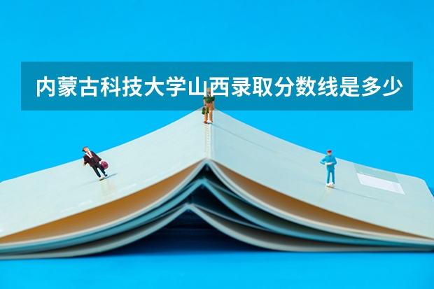 内蒙古科技大学山西录取分数线是多少 内蒙古科技大学山西招多少人