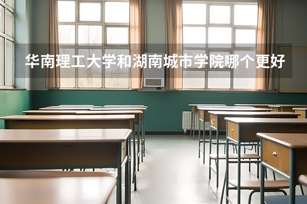 华南理工大学和湖南城市学院哪个更好 历年录取分数线对比