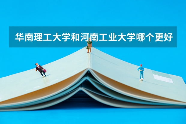 华南理工大学和河南工业大学哪个更好 历年录取分数线对比