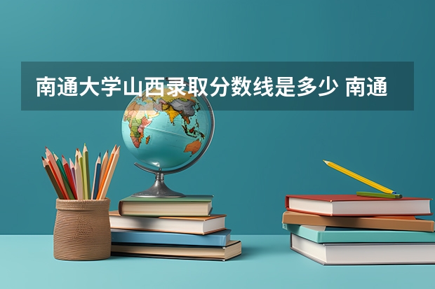 南通大学山西录取分数线是多少 南通大学山西招多少人