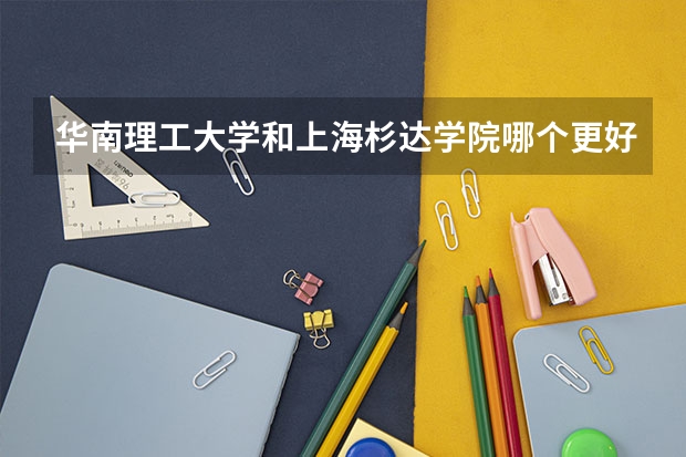 华南理工大学和上海杉达学院哪个更好 历年录取分数线对比