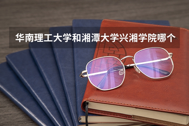 华南理工大学和湘潭大学兴湘学院哪个更好 历年录取分数线对比