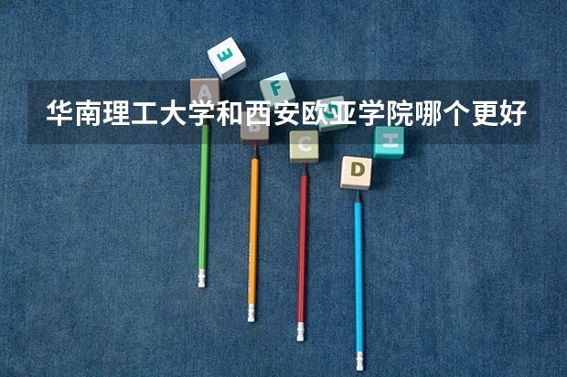 华南理工大学和西安欧亚学院哪个更好 历年录取分数线对比
