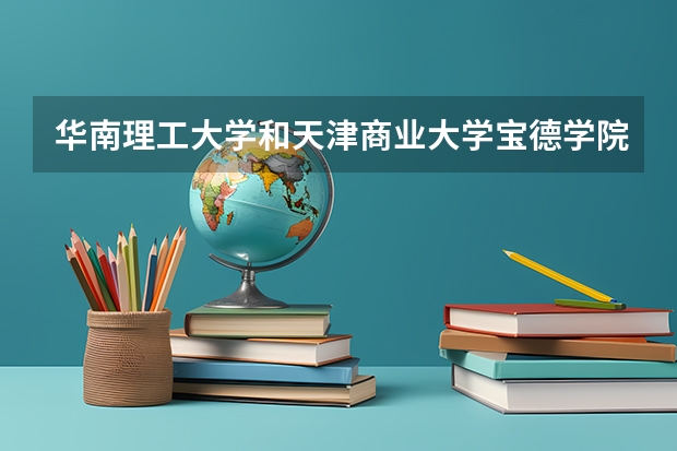 华南理工大学和天津商业大学宝德学院哪个更好 历年录取分数线对比