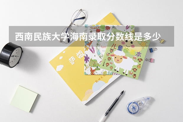 西南民族大学海南录取分数线是多少 西南民族大学海南招多少人