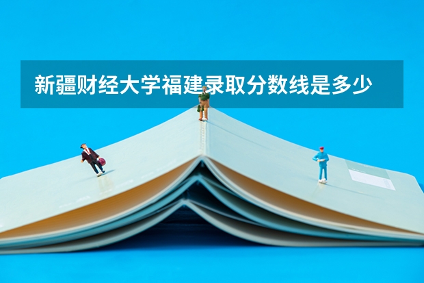 新疆财经大学福建录取分数线是多少 新疆财经大学福建招多少人