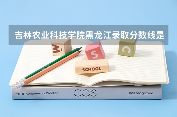 吉林农业科技学院黑龙江录取分数线是多少 吉林农业科技学院黑龙江招多少人