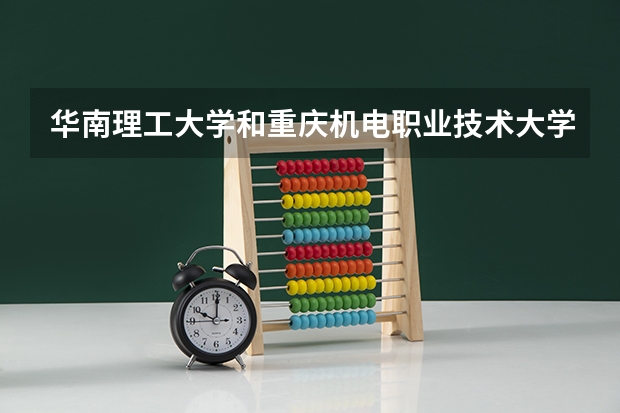 华南理工大学和重庆机电职业技术大学哪个更好 历年录取分数线对比