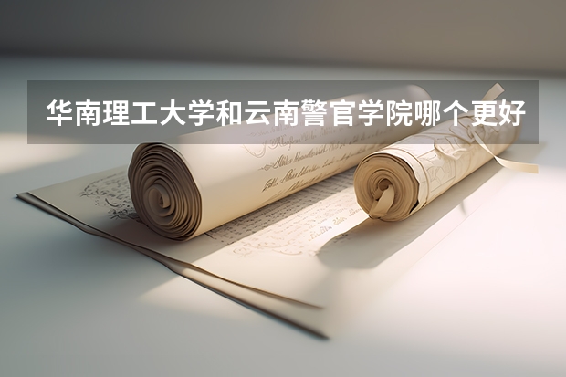 华南理工大学和云南警官学院哪个更好 历年录取分数线对比