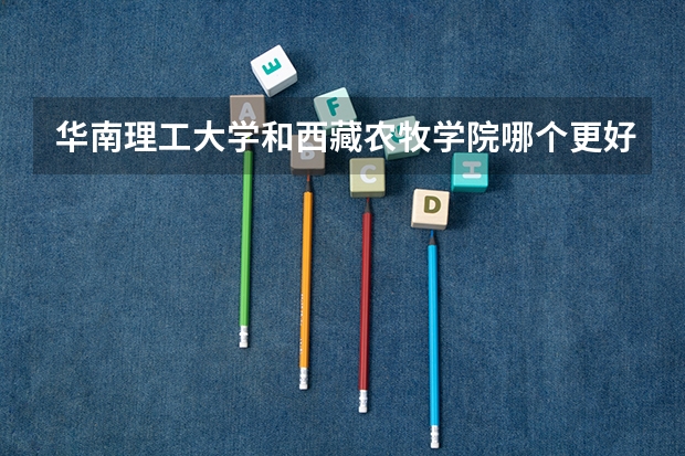 华南理工大学和西藏农牧学院哪个更好 历年录取分数线对比