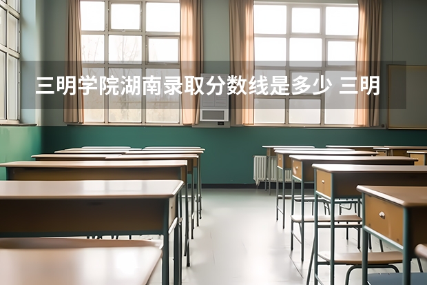 三明学院湖南录取分数线是多少 三明学院湖南招多少人