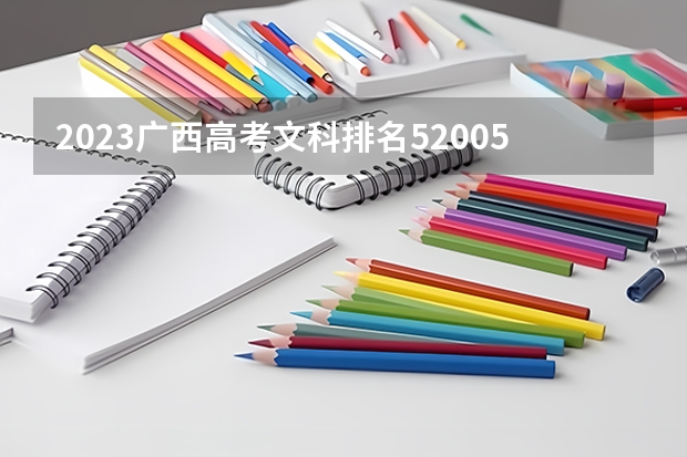 2023广西高考文科排名52005的考生报什么大学 大学往年录取分数线