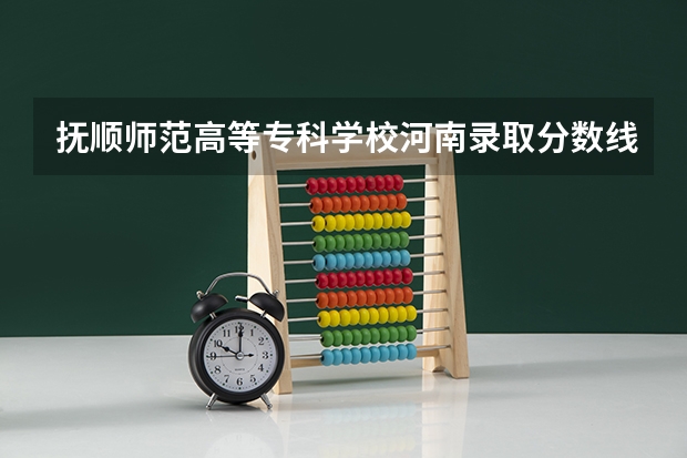 抚顺师范高等专科学校河南录取分数线是多少 抚顺师范高等专科学校河南招多少人