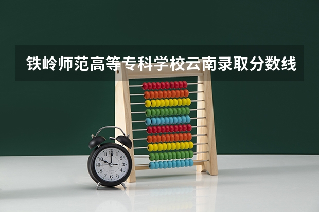 铁岭师范高等专科学校云南录取分数线是多少 铁岭师范高等专科学校云南招多少人