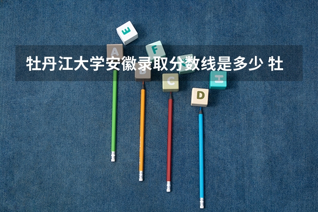 牡丹江大学安徽录取分数线是多少 牡丹江大学安徽招多少人