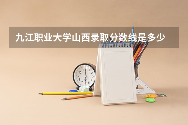 九江职业大学山西录取分数线是多少 九江职业大学山西招多少人