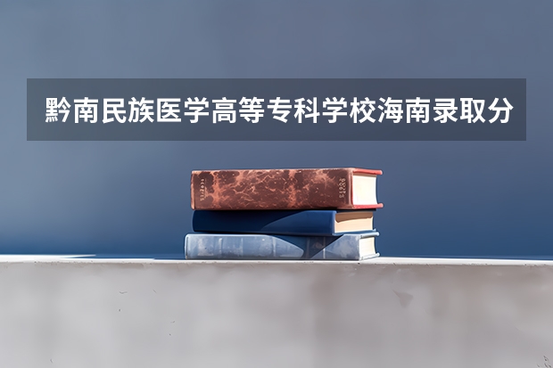 黔南民族医学高等专科学校海南录取分数线是多少 黔南民族医学高等专科学校海南招多少人