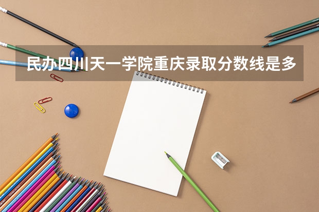 民办四川天一学院重庆录取分数线是多少 民办四川天一学院重庆招多少人