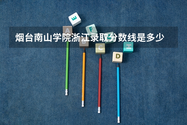 烟台南山学院浙江录取分数线是多少 烟台南山学院浙江招多少人