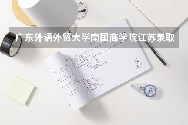 广东外语外贸大学南国商学院江苏录取分数线是多少 广东外语外贸大学南国商学院江苏招多少人