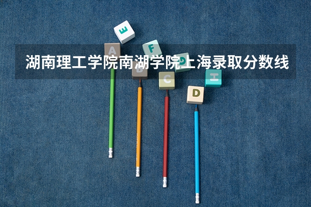 湖南理工学院南湖学院上海录取分数线是多少 湖南理工学院南湖学院上海招多少人