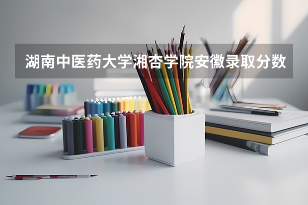 湖南中医药大学湘杏学院安徽录取分数线是多少 湖南中医药大学湘杏学院安徽招多少人