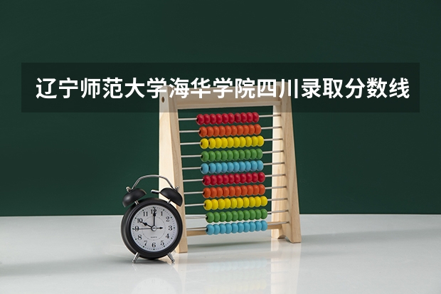 辽宁师范大学海华学院四川录取分数线是多少 辽宁师范大学海华学院四川招多少人