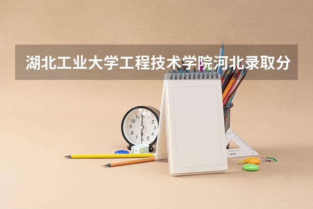湖北工业大学工程技术学院河北录取分数线是多少 湖北工业大学工程技术学院河北招多少人