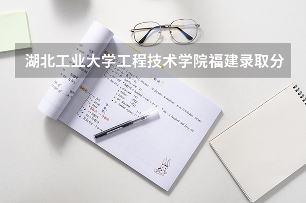 湖北工业大学工程技术学院福建录取分数线是多少 湖北工业大学工程技术学院福建招多少人