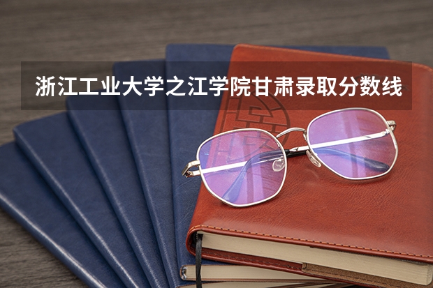浙江工业大学之江学院甘肃录取分数线是多少 浙江工业大学之江学院甘肃招多少人