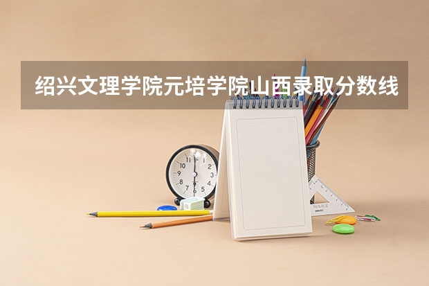 绍兴文理学院元培学院山西录取分数线是多少 绍兴文理学院元培学院山西招多少人