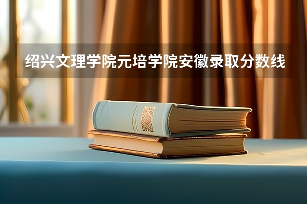 绍兴文理学院元培学院安徽录取分数线是多少 绍兴文理学院元培学院安徽招多少人