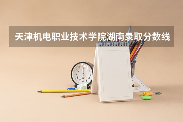 天津机电职业技术学院湖南录取分数线是多少 天津机电职业技术学院湖南招多少人