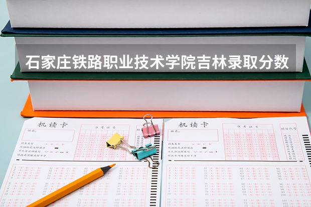 石家庄铁路职业技术学院吉林录取分数线是多少 石家庄铁路职业技术学院吉林招多少人