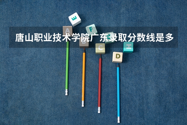唐山职业技术学院广东录取分数线是多少 唐山职业技术学院广东招多少人