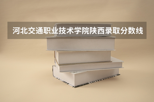 河北交通职业技术学院陕西录取分数线是多少 河北交通职业技术学院陕西招多少人