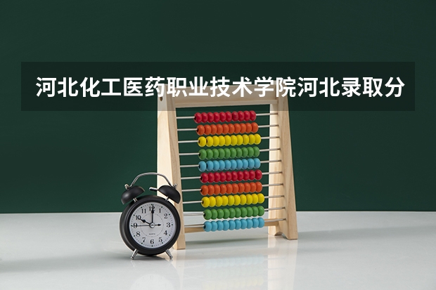 河北化工医药职业技术学院河北录取分数线是多少 河北化工医药职业技术学院河北招多少人