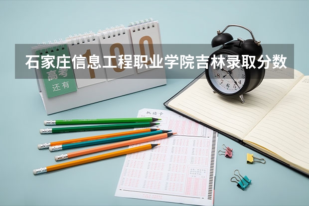 石家庄信息工程职业学院吉林录取分数线是多少 石家庄信息工程职业学院吉林招多少人