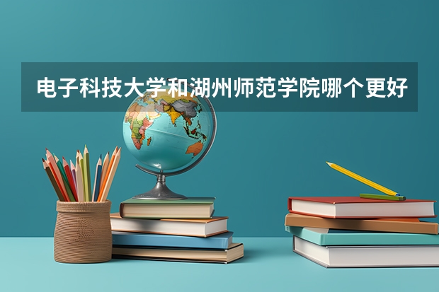 电子科技大学和湖州师范学院哪个更好 历年录取分数线对比