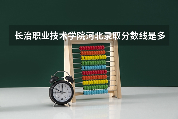 长治职业技术学院河北录取分数线是多少 长治职业技术学院河北招多少人