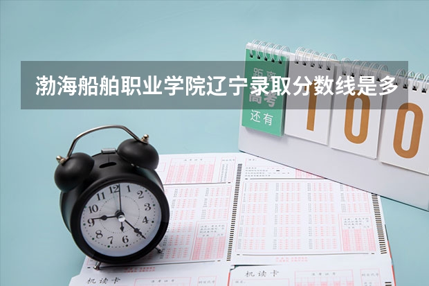 渤海船舶职业学院辽宁录取分数线是多少 渤海船舶职业学院辽宁招多少人