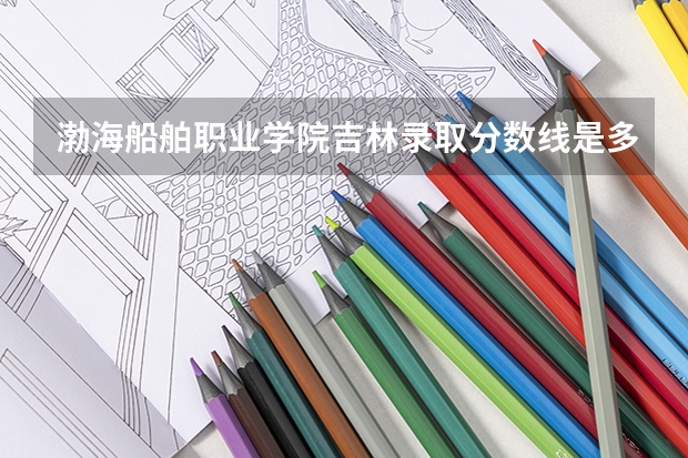 渤海船舶职业学院吉林录取分数线是多少 渤海船舶职业学院吉林招多少人