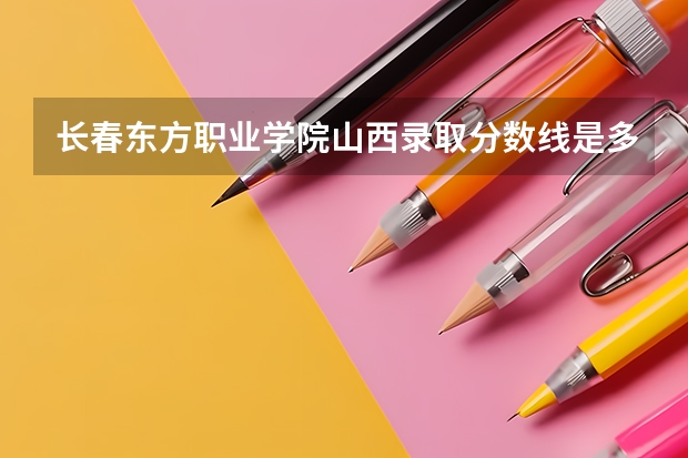 长春东方职业学院山西录取分数线是多少 长春东方职业学院山西招多少人