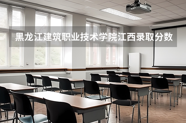 黑龙江建筑职业技术学院江西录取分数线是多少 黑龙江建筑职业技术学院江西招多少人