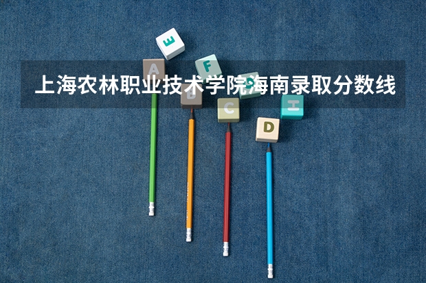 上海农林职业技术学院海南录取分数线是多少 上海农林职业技术学院海南招多少人