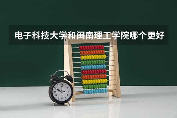 电子科技大学和闽南理工学院哪个更好 历年录取分数线对比