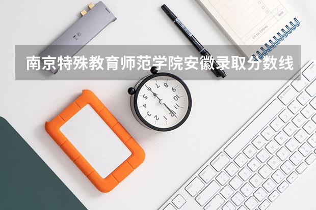 南京特殊教育师范学院安徽录取分数线是多少 南京特殊教育师范学院安徽招多少人