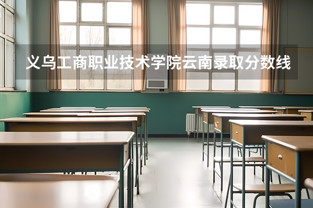 义乌工商职业技术学院云南录取分数线是多少 义乌工商职业技术学院云南招多少人
